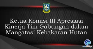Ketua Komisi III Apresiasi Kinerja Tim Gabungan dalam Mangatasi Kebakaran Hutan